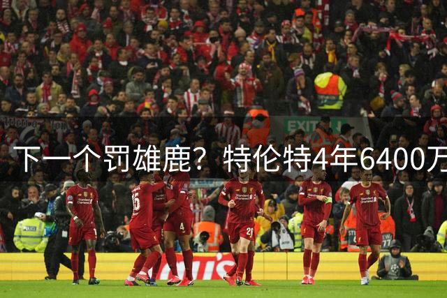 下一个罚雄鹿？特伦特4年6400万仍在调查中：若违规难逃严厉罚单
