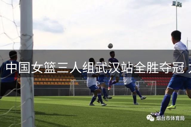中国女篮三人组武汉站全胜夺冠 力克澳大利亚队