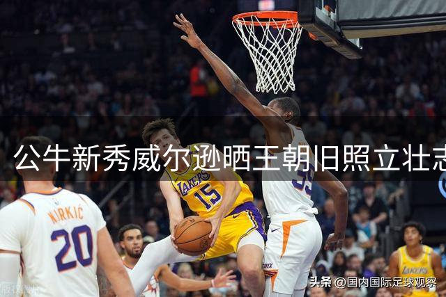 公牛新秀威尔逊晒王朝旧照立壮志：我要复制六冠伟业