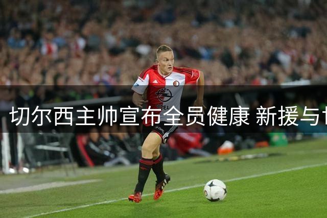 切尔西主帅宣布全员健康 新援与世界杯国脚均可出战