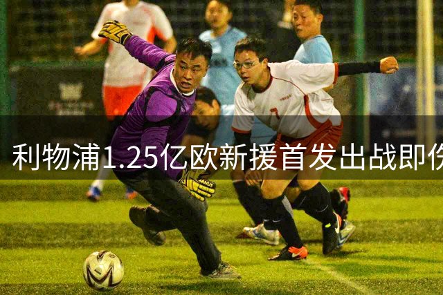 利物浦1.25亿欧新援首发出战即伤退 三次错失良机埋隐患