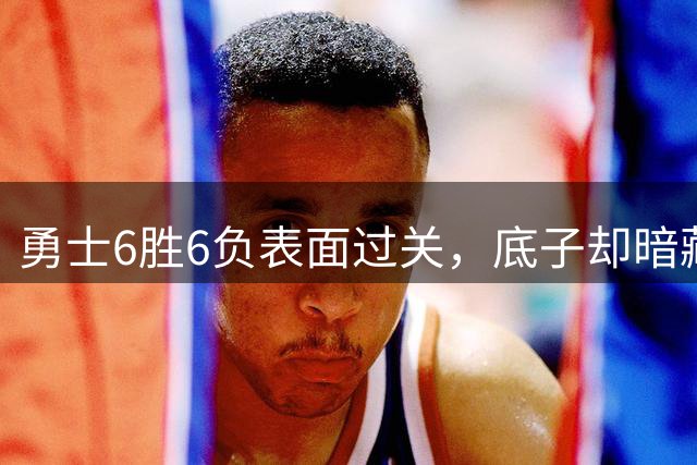 勇士6胜6负表面过关，底子却暗藏隐忧