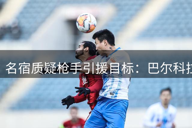 名宿质疑枪手引援目标：巴尔科拉不值得高价求购