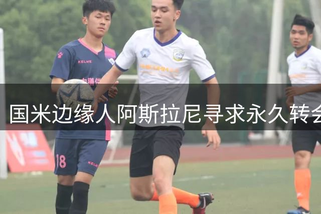 国米边缘人阿斯拉尼寻求永久转会，市场估值千万欧元