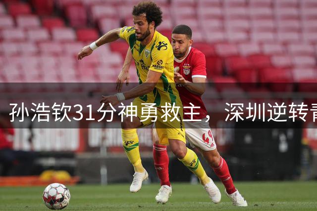 孙浩钦31分神勇救主，深圳逆转青岛迎夏联开门红
