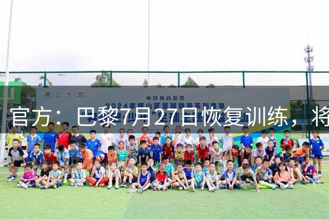 官方：巴黎7月27日恢复训练，将在友谊赛中对阵马略卡、曼联