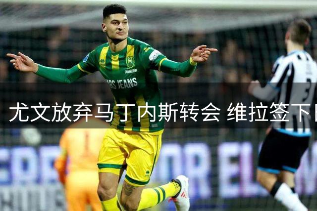 尤文放弃马丁内斯转会 维拉签下日本门将铃木彩艳