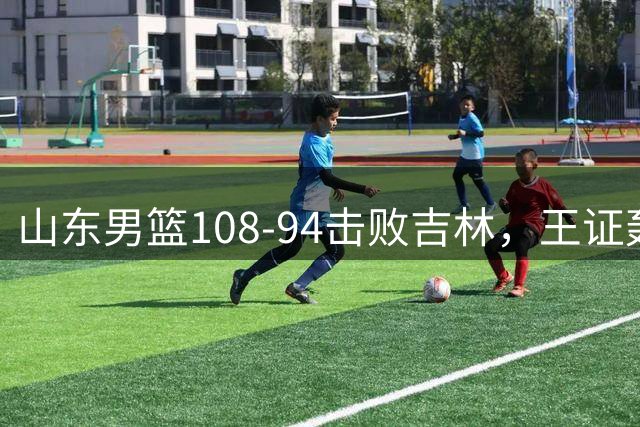 山东男篮108‑94击败吉林，王证轰31分四人上双，四年长约拿下王岚嵚，就等小外援到位冲新赛季