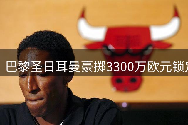 巴黎圣日耳曼豪掷3300万欧元锁定日本门神铃木彩艳