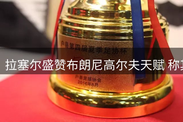 拉塞尔盛赞布朗尼高尔夫天赋 称其挥杆技术堪称顶级