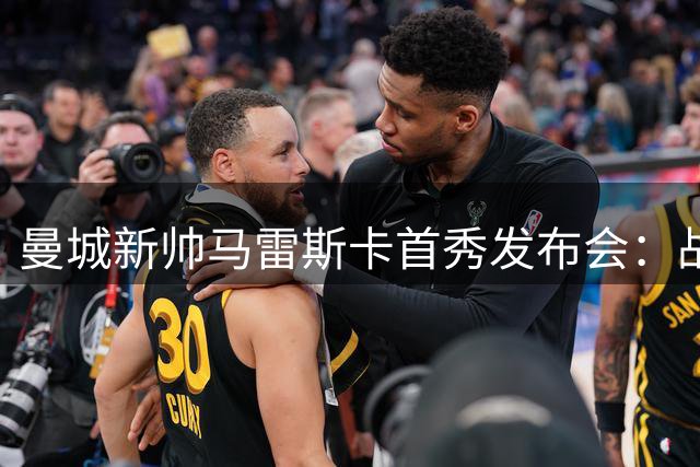 曼城新帅马雷斯卡首秀发布会：战术理念与球队愿景全解析