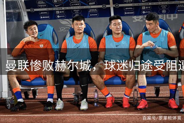 曼联惨败赫尔城，球迷归途受阻遭遇嘲讽
