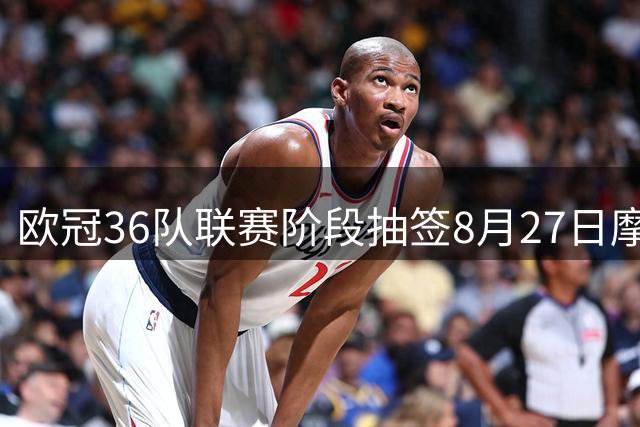 欧冠36队联赛阶段抽签8月27日摩纳哥举行 英超五强落位首档