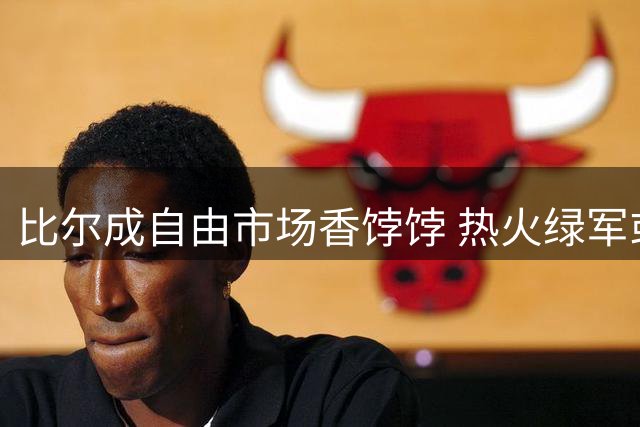 比尔成自由市场香饽饽 热火绿军或展开抢人大战