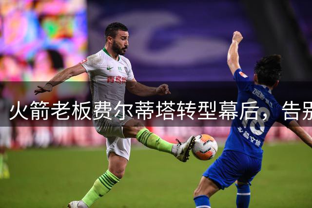 火箭老板费尔蒂塔转型幕后，告别干涉式管理风格