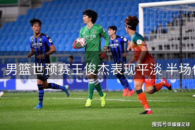 男篮世预赛王俊杰表现平淡 半场仅2分入账