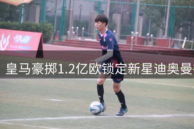 皇马豪掷1.2亿欧锁定新星迪奥曼德 阿森纳天价合同争夺维尼修斯