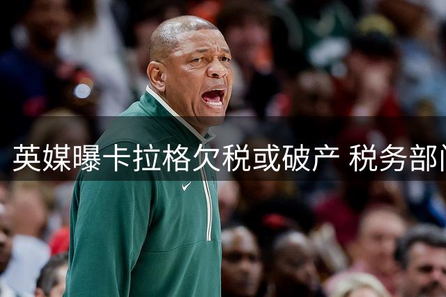 英媒曝卡拉格欠税或破产 税务部门已提起诉讼