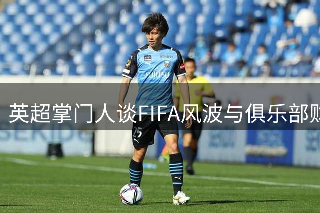 英超掌门人谈FIFA风波与俱乐部财务争议