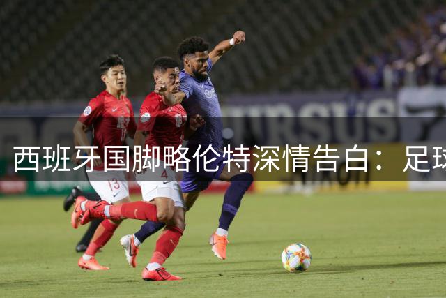西班牙国脚略伦特深情告白：足球让分裂的国家重获团结时刻