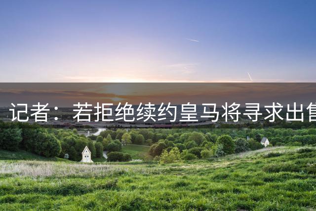 记者：若拒绝续约皇马将寻求出售维尼修斯，这将为阿森纳敞开大门