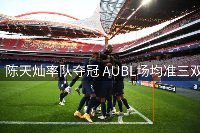 陈天灿率队夺冠 AUBL场均准三双表现惊艳