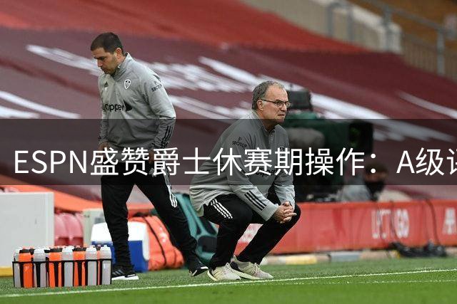 ESPN盛赞爵士休赛期操作：A级评分背后暗藏重建玄机