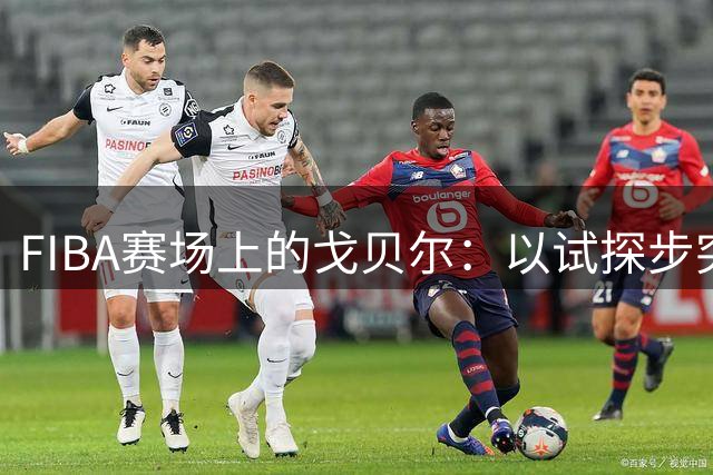 FIBA赛场上的戈贝尔：以试探步突破防线完成暴扣