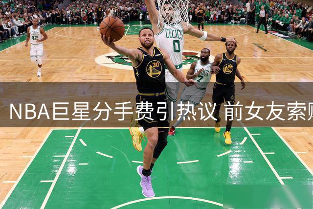 NBA巨星分手费引热议 前女友索赔3.5亿并限制亲子相处