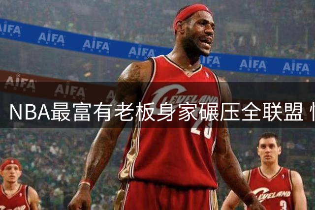 NBA最富有老板身家碾压全联盟 快船违规调查陷权力困局
