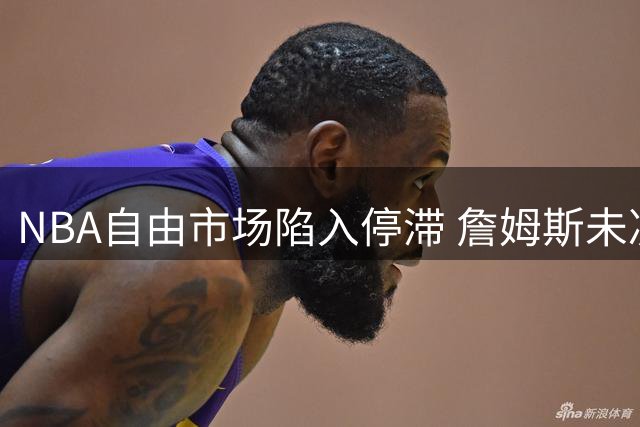 NBA自由市场陷入停滞 詹姆斯未决去向牵动全联盟签约节奏