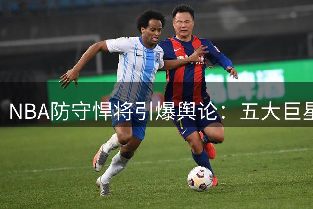 NBA防守悍将引爆舆论：五大巨星遭点名，球场抱怨文化再引热议